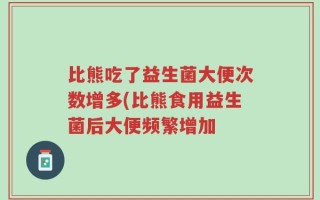 比熊吃了益生菌大便次数增多(比熊食用益生菌后大便频繁增加