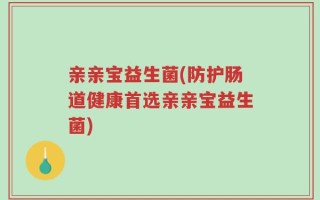 亲亲宝益生菌(防护肠道健康首选亲亲宝益生菌)