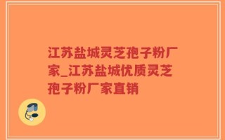 江苏盐城灵芝孢子粉厂家_江苏盐城优质灵芝孢子粉厂家直销
