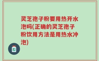 灵芝孢子粉要用热开水泡吗(正确的灵芝孢子粉饮用方法是用热水冲泡)