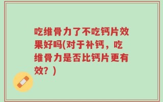 吃维骨力了不吃钙片效果好吗(对于补钙，吃维骨力是否比钙片更有效？)