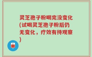 灵芝孢子粉喝完没变化(试喝灵芝孢子粉后仍无变化，疗效有待观察)