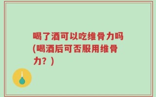 喝了酒可以吃维骨力吗(喝酒后可否服用维骨力？)