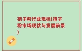 孢子粉行业现状(孢子粉市场现状与发展前景)