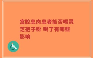 宫腔息肉患者能否喝灵芝孢子粉 喝了有哪些影响