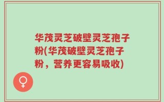 华茂灵芝破壁灵芝孢子粉(华茂破壁灵芝孢子粉，营养更容易吸收)