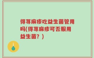 得荨麻疹吃益生菌管用吗(得荨麻疹可否服用益生菌？)