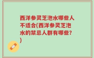 西洋参灵芝泡水哪些人不适合(西洋参灵芝泡水的禁忌人群有哪些？)