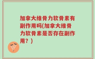 加拿大维骨力软骨素有副作用吗(加拿大维骨力软骨素是否存在副作用？)