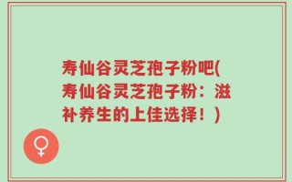 寿仙谷灵芝孢子粉吧(寿仙谷灵芝孢子粉：滋补养生的上佳选择！)