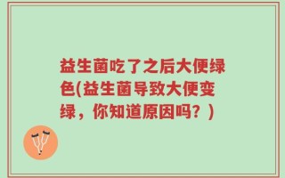 益生菌吃了之后大便绿色(益生菌导致大便变绿，你知道原因吗？)