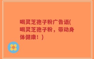 喝灵芝孢子粉广告语(喝灵芝孢子粉，带动身体健康！)