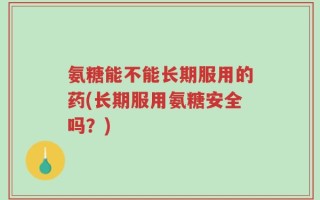 氨糖能不能长期服用的药(长期服用氨糖安全吗？)