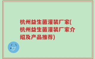 杭州益生菌灌装厂家(杭州益生菌灌装厂家介绍及产品推荐)