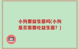 小狗要益生菌吗(小狗是否需要吃益生菌？)
