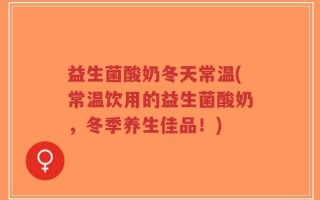 益生菌酸奶冬天常温(常温饮用的益生菌酸奶，冬季养生佳品！)