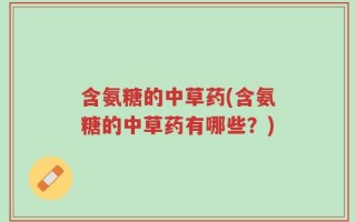 含氨糖的中草药(含氨糖的中草药有哪些？)