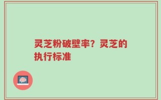 灵芝粉破壁率？灵芝的执行标准