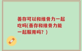 善存可以和维骨力一起吃吗(善存和维骨力能一起服用吗？)