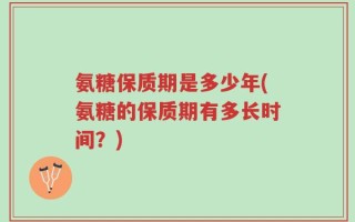 氨糖保质期是多少年(氨糖的保质期有多长时间？)