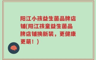 阳江小孩益生菌品牌店铺(阳江孩童益生菌品牌店铺换新装，更健康更萌！)
