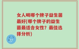 女人喝哪个牌子益生菌最好(哪个牌子的益生菌最适合女性？最佳选择分析)