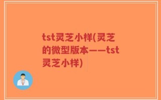 tst灵芝小样(灵芝的微型版本——tst灵芝小样)
