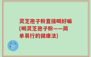 灵芝孢子粉直接喝好嘛(喝灵芝孢子粉——简单易行的健康法)