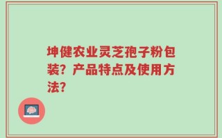 坤健农业灵芝孢子粉包装？产品特点及使用方法？