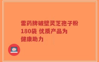 雷药牌破壁灵芝孢子粉180袋 优质产品为健康助力