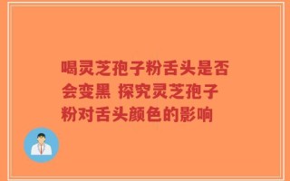 喝灵芝孢子粉舌头是否会变黑 探究灵芝孢子粉对舌头颜色的影响