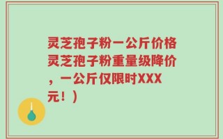 灵芝孢子粉一公斤价格灵芝孢子粉重量级降价，一公斤仅限时XXX元！)