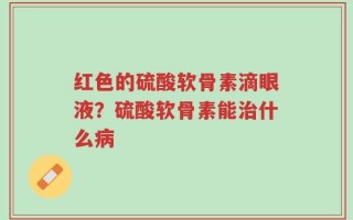 红色的硫酸软骨素滴眼液？硫酸软骨素能治什么病