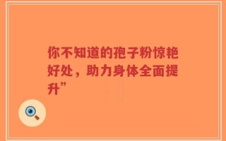 你不知道的孢子粉惊艳好处，助力身体全面提升”