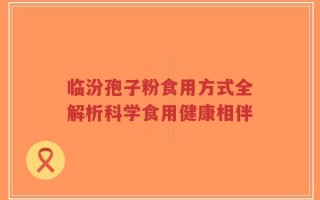 临汾孢子粉食用方式全解析科学食用健康相伴