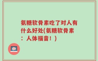氨糖软骨素吃了对人有什么好处(氨糖软骨素：人体福音！)