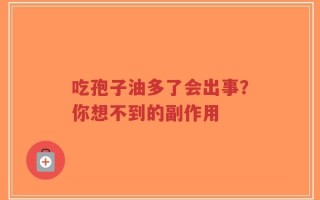 吃孢子油多了会出事？你想不到的副作用