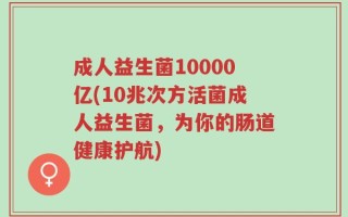 成人益生菌10000亿(10兆次方活菌成人益生菌，为你的肠道健康护航)
