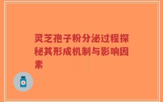 灵芝孢子粉分泌过程探秘其形成机制与影响因素