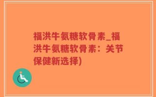 福洪牛氨糖软骨素_福洪牛氨糖软骨素：关节保健新选择)