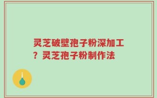 灵芝破壁孢子粉深加工？灵芝孢子粉制作法