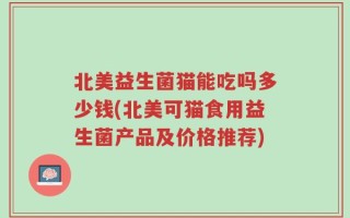 北美益生菌猫能吃吗多少钱(北美可猫食用益生菌产品及价格推荐)