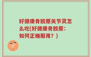好健康骨胶原关节灵怎么吃(好健康骨胶原：如何正确服用？)