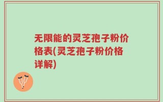 无限能的灵芝孢子粉价格表(灵芝孢子粉价格详解)