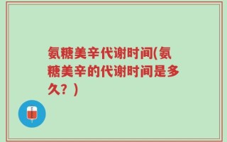 氨糖美辛代谢时间(氨糖美辛的代谢时间是多久？)