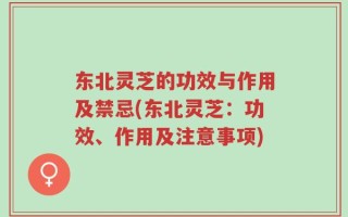 东北灵芝的功效与作用及禁忌(东北灵芝：功效、作用及注意事项)