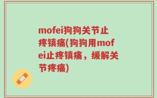 mofei狗狗关节止疼镇痛(狗狗用mofei止疼镇痛，缓解关节疼痛)