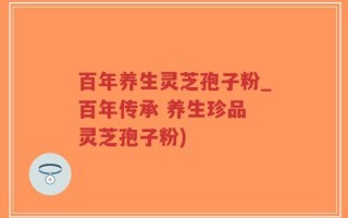 百年养生灵芝孢子粉_百年传承 养生珍品 灵芝孢子粉)