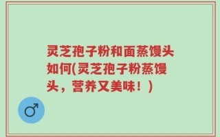 灵芝孢子粉和面蒸馒头如何(灵芝孢子粉蒸馒头，营养又美味！)