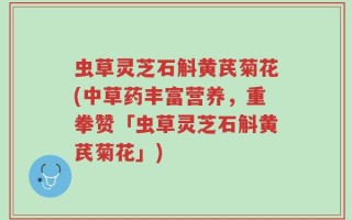 虫草灵芝石斛黄芪菊花(中草药丰富营养，重拳赞「虫草灵芝石斛黄芪菊花」)